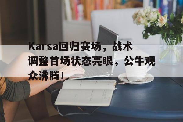 开云中国-Karsa回归赛场，战术调整首场状态亮眼，公牛观众沸腾！-开云中国