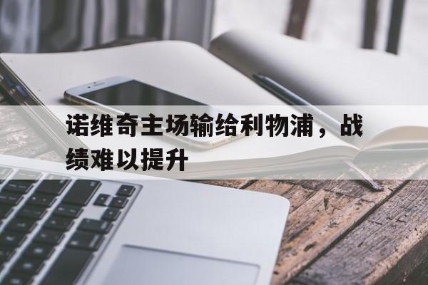 开云中国-诺维奇主场输给利物浦,战绩难以提升的原因